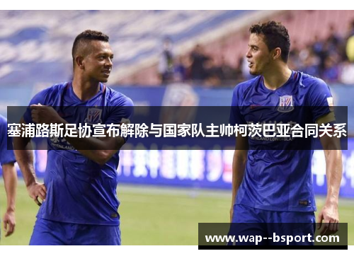 塞浦路斯足协宣布解除与国家队主帅柯茨巴亚合同关系