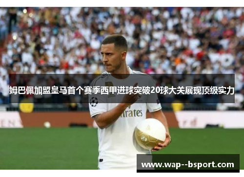 姆巴佩加盟皇马首个赛季西甲进球突破20球大关展现顶级实力