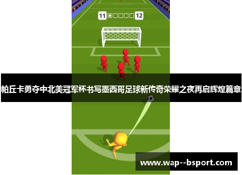 帕丘卡勇夺中北美冠军杯书写墨西哥足球新传奇荣耀之夜再启辉煌篇章 帕丘卡勇夺中北美冠军杯书写墨西哥足球新传奇荣耀之夜再启辉煌篇章