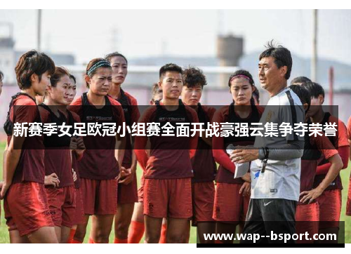 新赛季女足欧冠小组赛全面开战豪强云集争夺荣誉 新赛季女足欧冠小组赛全面开战豪强云集争夺荣誉