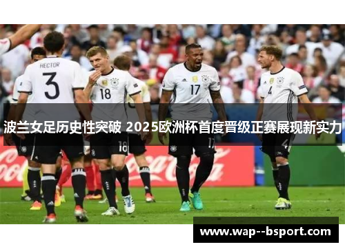 波兰女足历史性突破 2025欧洲杯首度晋级正赛展现新实力