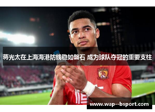 蒋光太在上海海港防线稳如磐石 成为球队夺冠的重要支柱