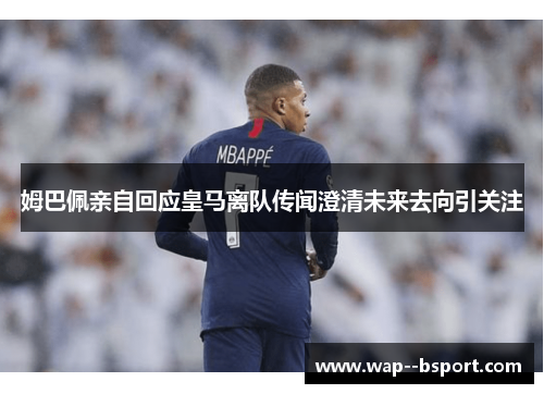 姆巴佩亲自回应皇马离队传闻澄清未来去向引关注
