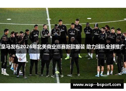 皇马发布2026年北美商业巡赛新款服装 助力球队全球推广