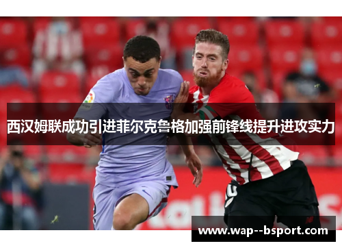 西汉姆联成功引进菲尔克鲁格加强前锋线提升进攻实力