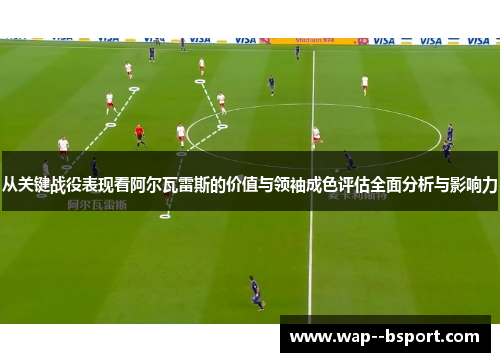 从关键战役表现看阿尔瓦雷斯的价值与领袖成色评估全面分析与影响力