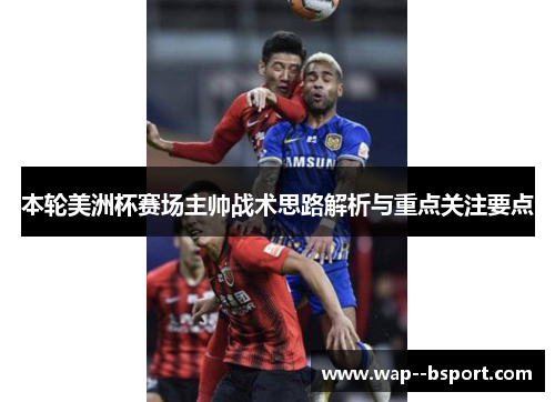 本轮美洲杯赛场主帅战术思路解析与重点关注要点 本轮美洲杯赛场主帅战术思路解析与重点关注要点