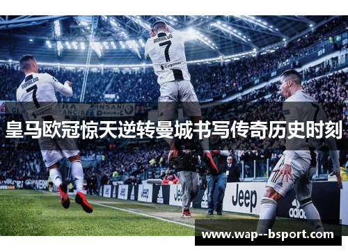 皇马欧冠惊天逆转曼城书写传奇历史时刻 皇马欧冠惊天逆转曼城书写传奇历史时刻