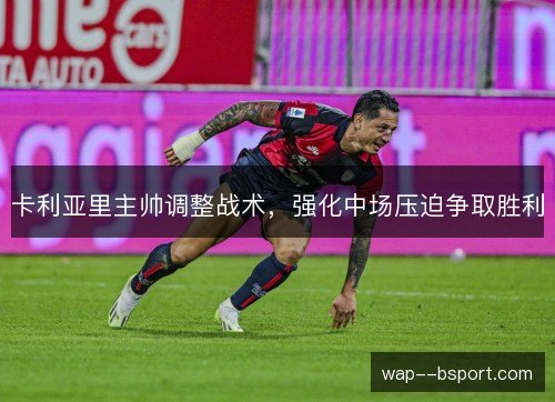 卡利亚里主帅调整战术,强化中场压迫争取胜利 卡利亚里主帅调整战术,强化中场压迫争取胜利