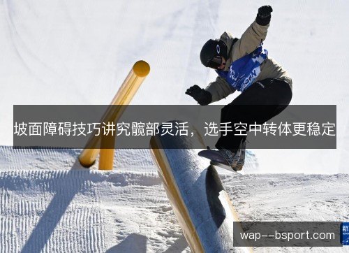 坡面障碍技巧讲究髋部灵活，选手空中转体更稳定
