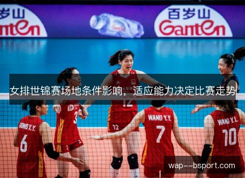 女排世锦赛场地条件影响，适应能力决定比赛走势